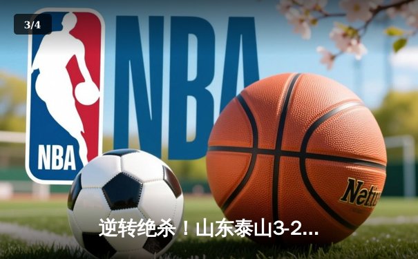 逆转绝杀！山东泰山3-2险胜北京国安，费莱尼头槌定江山 - 3