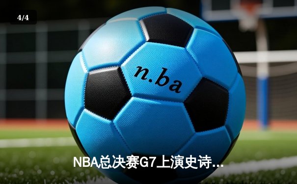 NBA总决赛G7上演史诗逆转，丹佛掘金险胜迈阿密热火卫冕成功 - 4