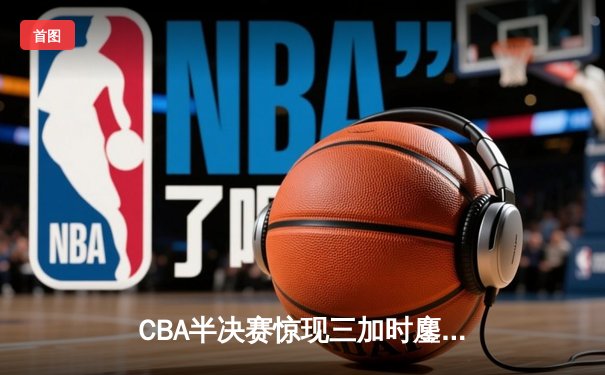 CBA半决赛惊现三加时鏖战 辽宁本钢124-119逆转广东宏远
