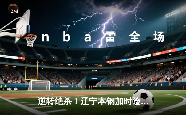 逆转绝杀！辽宁本钢加时险胜广东东莞大益，赵继伟37分创赛季新高 - 2