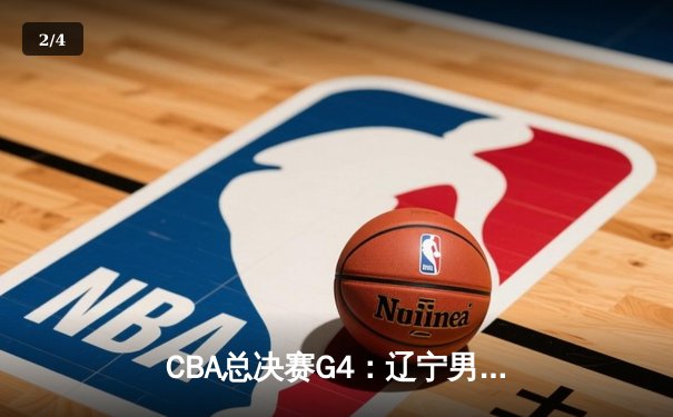 CBA总决赛G4：辽宁男篮加时险胜广东 总比分扳成2-2平 - 2
