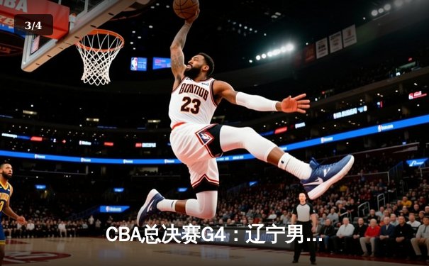 CBA总决赛G4：辽宁男篮加时险胜广东 总比分扳成2-2平 - 3