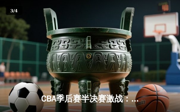 CBA季后赛半决赛激战：辽宁本钢加时险胜广东宏远，弗格47分创个人新高 - 3