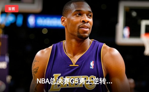 NBA总决赛G5勇士逆转凯尔特人 库里三分雨浇灭绿军冠军梦