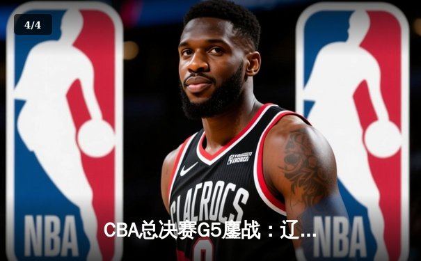 CBA总决赛G5鏖战：辽宁本钢加时险胜浙江广厦 赵继伟37分创生涯新高 - 4