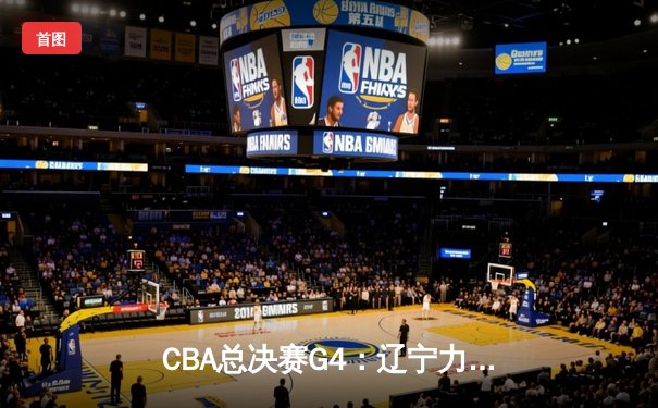 CBA总决赛G4：辽宁力克新疆夺赛点，赵继伟关键三分定乾坤