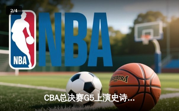 CBA总决赛G5上演史诗逆转 辽宁本钢加时险胜广东宏远卫冕成功 - 2
