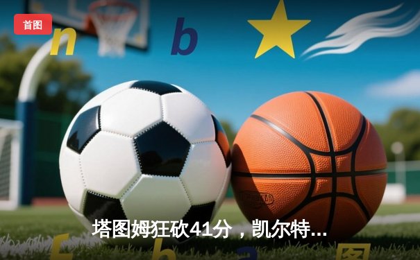 塔图姆狂砍41分，凯尔特人加时险胜独行侠夺队史第18冠