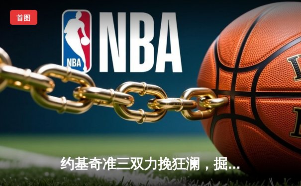 约基奇准三双力挽狂澜，掘金加时险胜勇士锁定季后赛席位