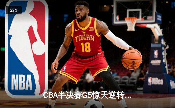 CBA半决赛G5惊天逆转！辽宁本钢加时绝杀广东宏远晋级总决赛 - 2